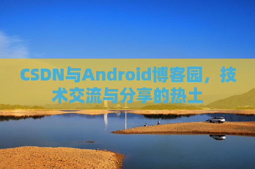CSDN与Android博客园，技术交流与分享的热土